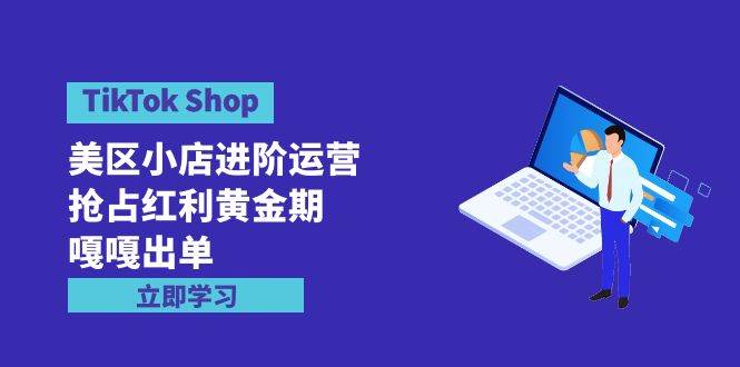 TikTok Shop-美区小店进阶运营，抢占红利黄金期 嘎嘎出单（7节课）-沃创网