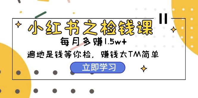小红书之检钱课：从0开始实测每月多赚1.5w起步，赚钱真的太简单了（98节）-沃创网