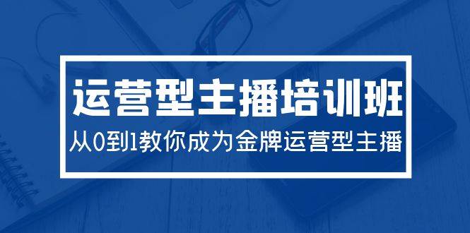2024运营型主播培训班：从0到1教你成为金牌运营型主播（29节课）-沃创网