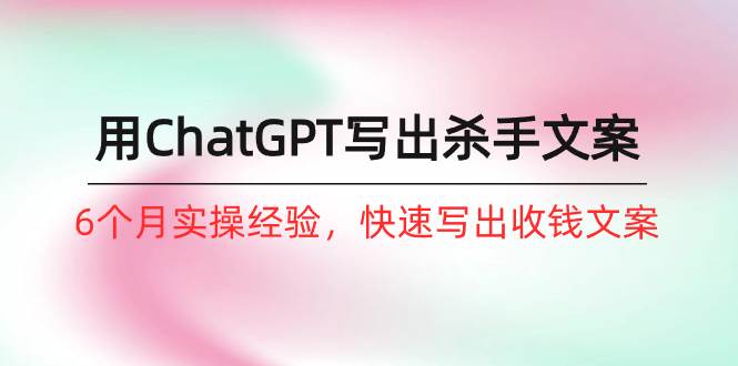 如何用ChatGPT-写出杀手文案，6个月实战经验，快速写出收钱文案（8节课）-沃创网