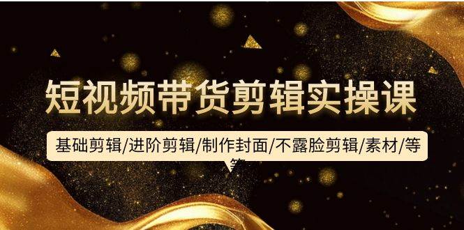 短视频带货剪辑实操课：基础剪辑/进阶剪辑/制作封面/不露脸剪辑/素材/等等-沃创网