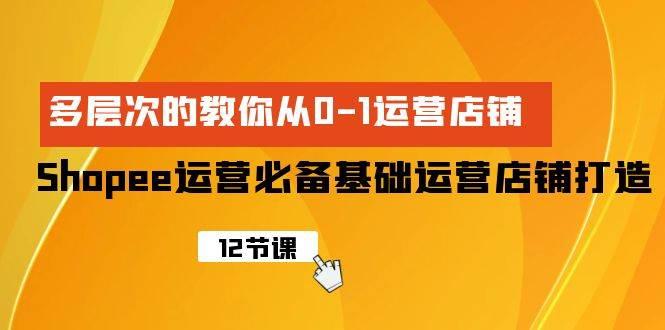 Shopee-运营必备基础运营店铺打造，多层次的教你从0-1运营店铺-沃创网