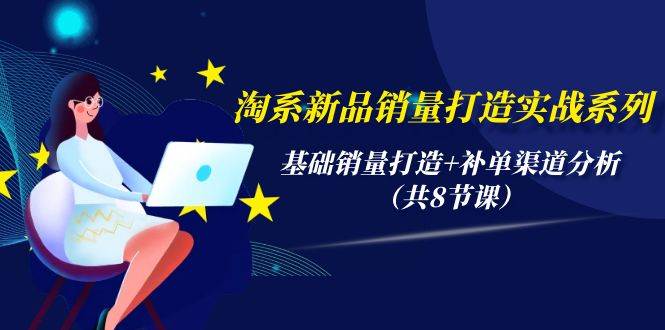 淘系新品销量打造实战系列，基础销量打造+补单渠道分析（共8节课）-沃创网