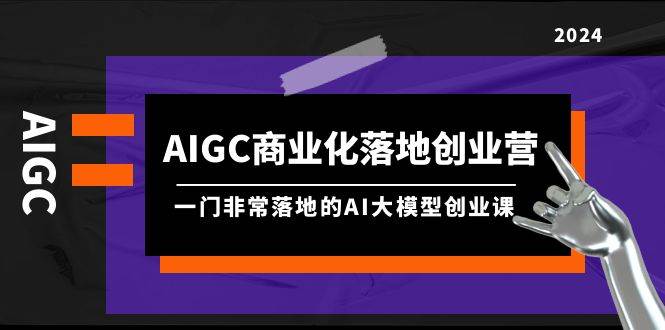 AIGC-商业化落地创业营，一门非常落地的AI大模型创业课（8节课+资料）-沃创网