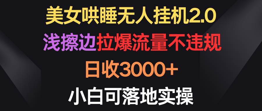 美女哄睡无人挂机2.0，浅擦边拉爆流量不违规，日收3000+，小白可落地实操-沃创网