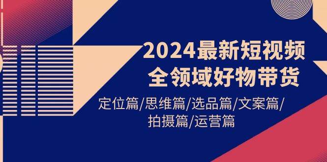 2024最新短视频全领域好物带货 定位篇/思维篇/选品篇/文案篇/拍摄篇/运营篇-沃创网