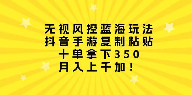 无视风控蓝海玩法，抖音手游复制粘贴，十单拿下350，月入上千加！-沃创网