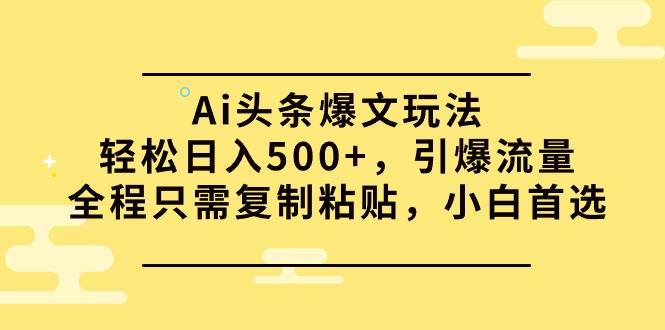 Ai头条爆文玩法，轻松日入500+，引爆流量全程只需复制粘贴，小白首选-沃创网