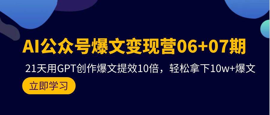 AI公众号爆文变现营06+07期，21天用GPT创作爆文提效10倍，轻松拿下10w+爆文-沃创网