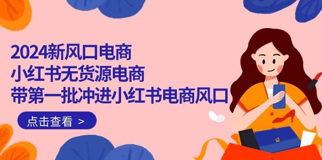 2024新风口电商，小红书无货源电商，带第一批冲进小红书电商风口（18节）-沃创网