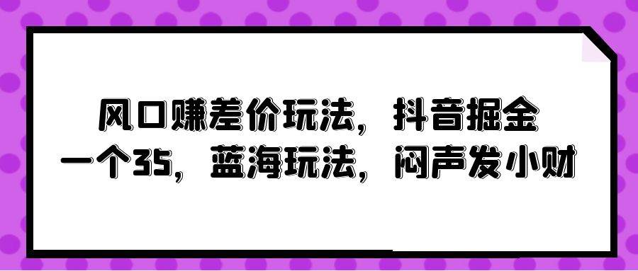 风口赚差价玩法，抖音掘金，一个35，蓝海玩法，闷声发小财-沃创网