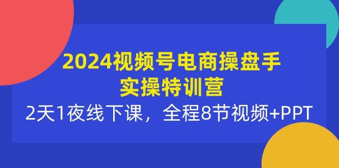 2024视频号电商操盘手实操特训营：2天1夜线下课，全程8节视频+PPT-沃创网