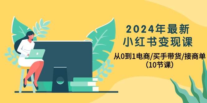 2024年最新小红书变现课，从0到1电商/买手带货/接商单（10节课）-沃创网