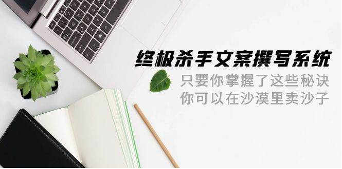 终极 杀手文案-撰写系统 只要你掌握了这些秘诀 你可以在沙漠里卖沙子-42节-沃创网