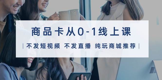 商品卡从0-1线上课（不发短视频 不发直播 纯玩商城推荐）32节课-沃创网