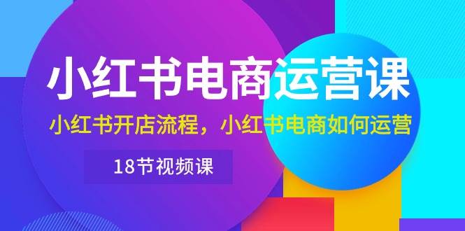 小红书·电商运营课：小红书开店流程，小红书电商如何运营（18节视频课）-沃创网