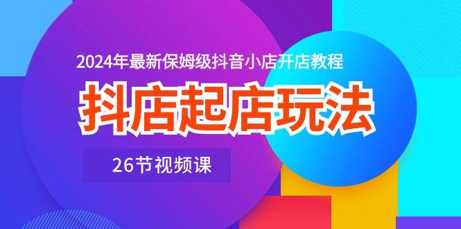 抖店起店玩法，2024年最新保姆级抖音小店开店教程（26节视频课）-沃创网