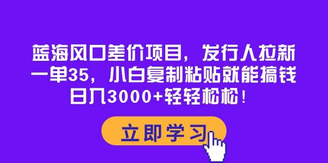 蓝海风口差价项目，发行人拉新，一单35，小白复制粘贴就能搞钱！日入3000+轻轻松松-沃创网