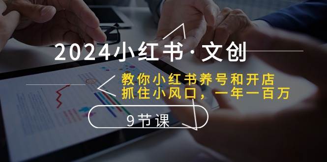 2024小红书·文创：教你小红书养号和开店、抓住小风口 一年一百万 (9节课)-沃创网