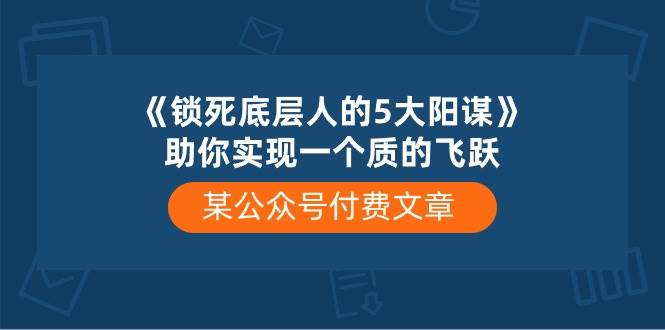 某付费文章《锁死底层人的5大阳谋》助你实现一个质的飞跃-沃创网