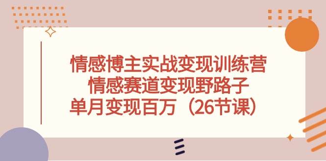 情感博主实战变现训练营，情感赛道变现野路子，单月变现百万（26节课）-沃创网