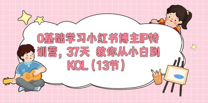 0基础学习小红书博主IP特训营，37天 教你从小白到KOL（13节）-沃创网