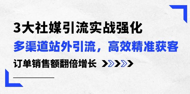 3大社媒引流实操强化，多渠道站外引流/高效精准获客/订单销售额翻倍增长-沃创网