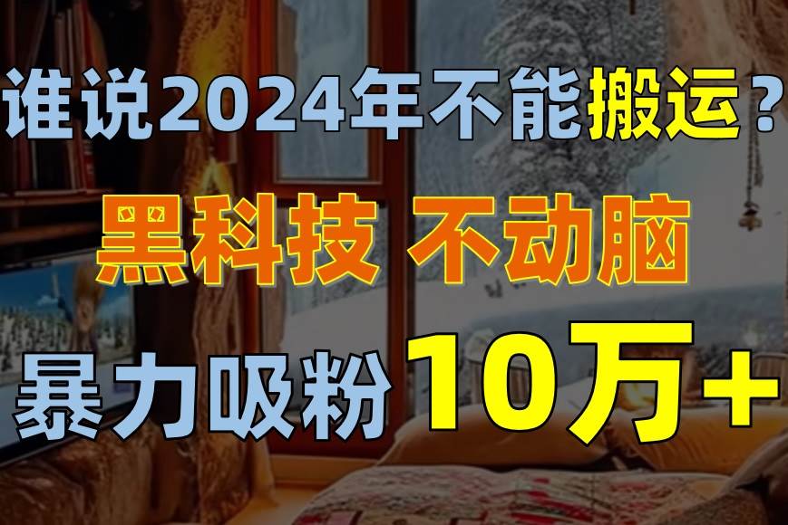 谁说2024年不能搬运？只动手不动脑，自媒体平台单月暴力涨粉10000+-沃创网