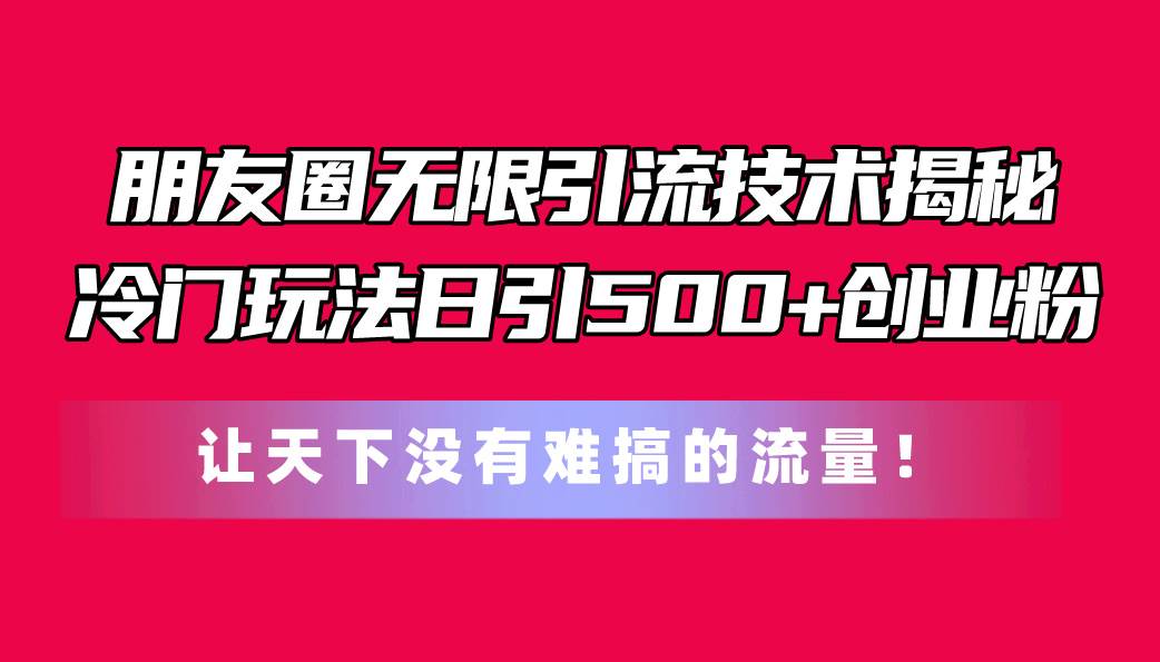 朋友圈无限引流技术揭秘，一个冷门玩法日引500+创业粉，让天下没有难搞…-沃创网