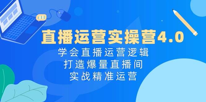 直播运营实操营4.0：学会直播运营逻辑，打造爆量直播间，实战精准运营-沃创网