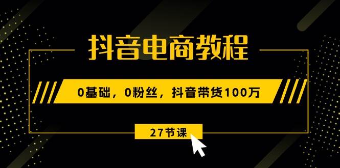 抖音电商教程：0基础，0粉丝，抖音带货100万（27节视频课）-沃创网
