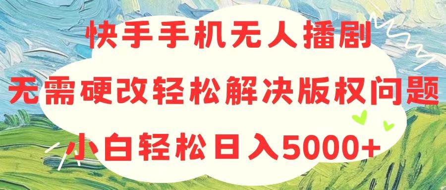 快手手机无人播剧，无需硬改，轻松解决版权问题，小白轻松日入5000+-沃创网