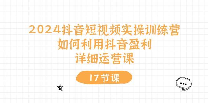 2024抖音短视频实操训练营：如何利用抖音盈利，详细运营课（17节视频课）-沃创网