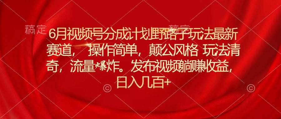 6月视频号分成计划野路子玩法最新赛道操作简单，颠公风格玩法清奇，流…-沃创网