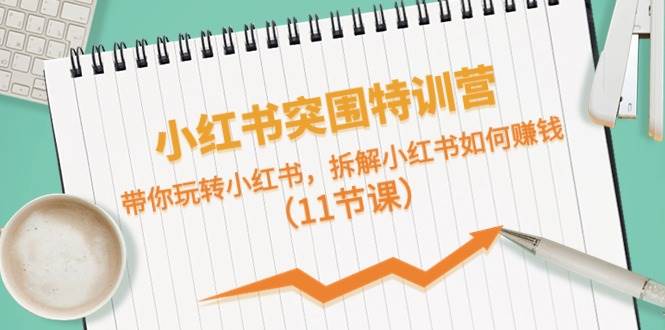 小红书突围特训营，带你玩转小红书，拆解小红书如何赚钱（11节课）-沃创网