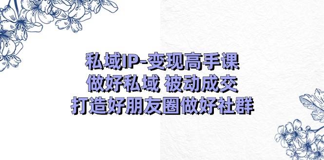 私域IP-变现高手课：做好私域 被动成交，打造好朋友圈做好社群（18节）-沃创网