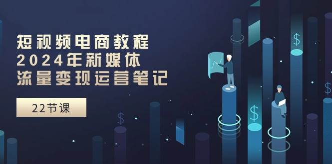 短视频电商教程：2024年新媒体流量变现运营笔记（25节课）-沃创网