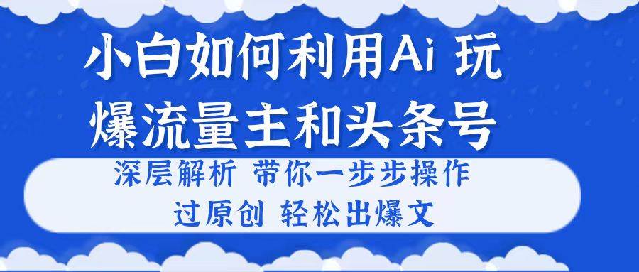 小白如何利用Ai，完爆流量主和头条号 深层解析，一步步操作，过原创出爆文-沃创网