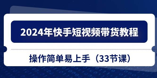 2024年快手短视频带货教程，操作简单易上手（33节课）-沃创网