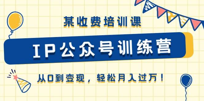 某收费培训课《IP公众号训练营》从0到变现，轻松月入过万！-沃创网