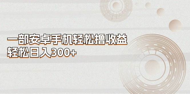 一部安卓手机轻松撸收益，轻松日入300+-沃创网