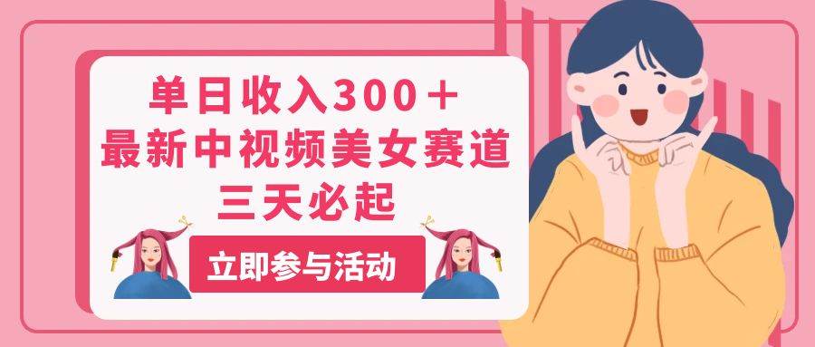 单日收入300＋！最新中视频美女赛道，三天必起-沃创网