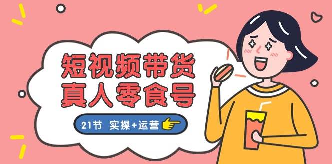 短视频带货真人零食号：更全面的零食带货教程：21节 实操+运营-沃创网