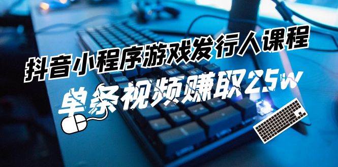 抖音小程序-游戏发行人课程：带你玩转游戏任务变现，单条视频赚取25w-沃创网