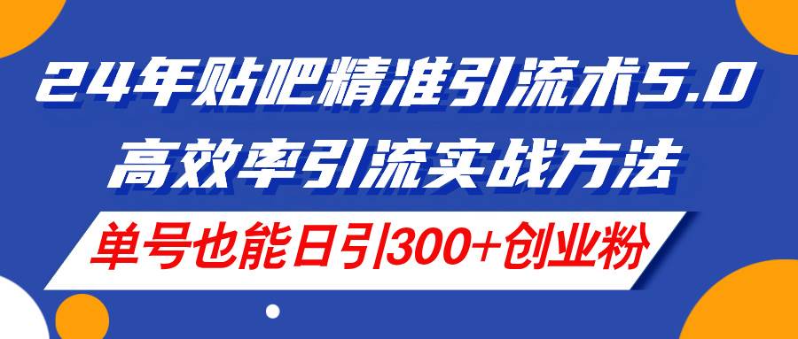 24年贴吧精准引流术5.0，高效率引流实战方法，单号也能日引300+创业粉-沃创网