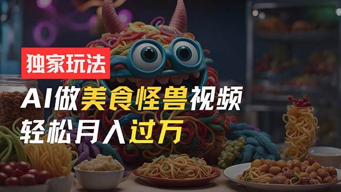 零门槛操作，AI美食怪兽短视频玩法，月入过万新手也能做！-沃创网
