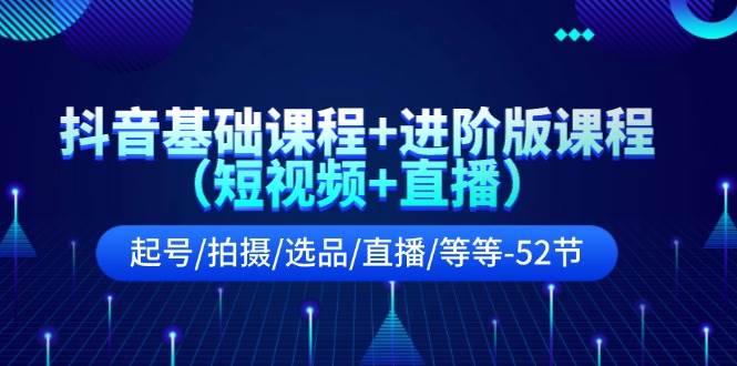 抖音基础课程+进阶版课程（短视频+直播）起号/拍摄/选品/直播/等等-52节-沃创网