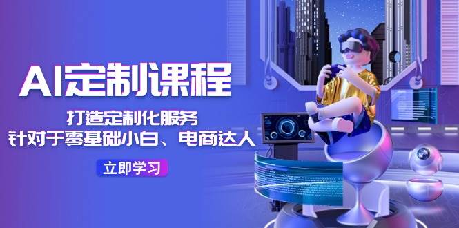 AI-定制课程，打造 定制化服务（针对于零基础小白、电商达人）36节课-沃创网