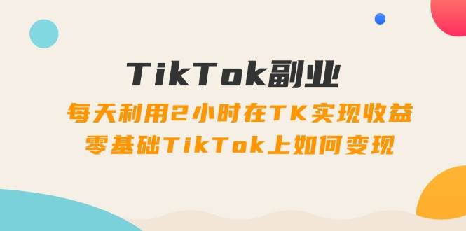 TikTok副业：每天利用2小时在TK实现收益，零基础TikTok上如何变现，34节程-沃创网