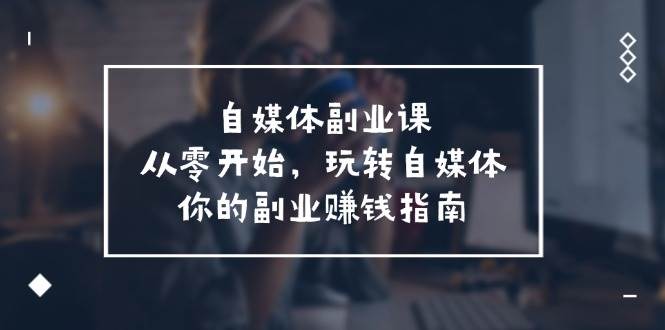自媒体-副业课，从0开始，玩转自媒体——你的副业赚钱指南（58节课）-沃创网